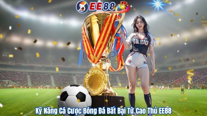 Kỹ Năng Cá Cược Bóng Đá Bất Bại Từ Cao Thủ EE88