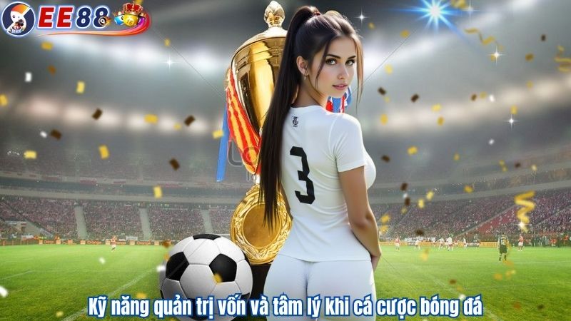 Kỹ năng quản trị vốn và tâm lý khi cá cược bóng đá